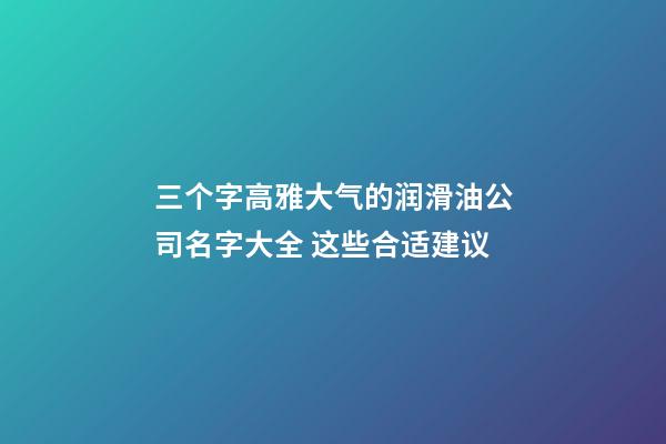 三个字高雅大气的润滑油公司名字大全 这些合适建议-第1张-公司起名-玄机派